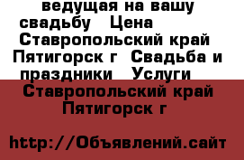 ведущая на вашу свадьбу › Цена ­ 1 200 - Ставропольский край, Пятигорск г. Свадьба и праздники » Услуги   . Ставропольский край,Пятигорск г.